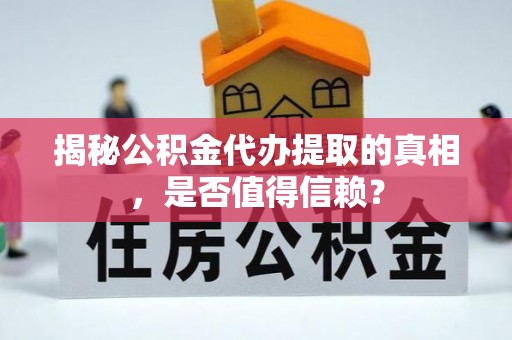 忻城揭秘公积金代办提取的真相，是否值得信赖？