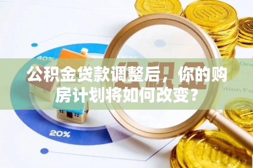 忻城公积金贷款调整后，你的购房计划将如何改变？