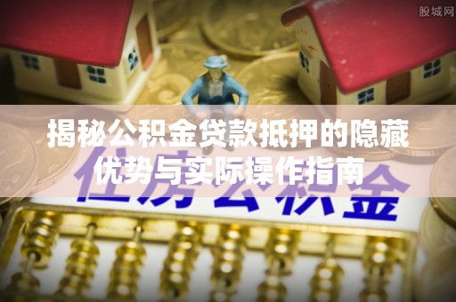 忻城揭秘公积金贷款抵押的隐藏优势与实际操作指南