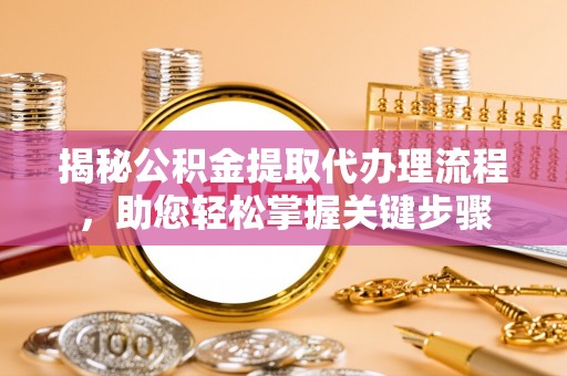 忻城揭秘公积金提取代办理流程，助您轻松掌握关键步骤