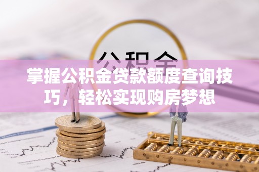 忻城掌握公积金贷款额度查询技巧，轻松实现购房梦想