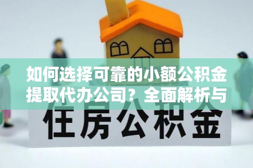 忻城如何选择可靠的小额公积金提取代办公司？全面解析与实用指南