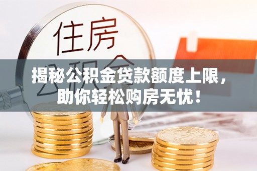 忻城揭秘公积金贷款额度上限，助你轻松购房无忧！