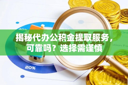 忻城揭秘代办公积金提取服务，可靠吗？选择需谨慎