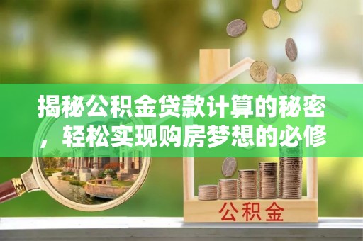 忻城揭秘公积金贷款计算的秘密，轻松实现购房梦想的必修课