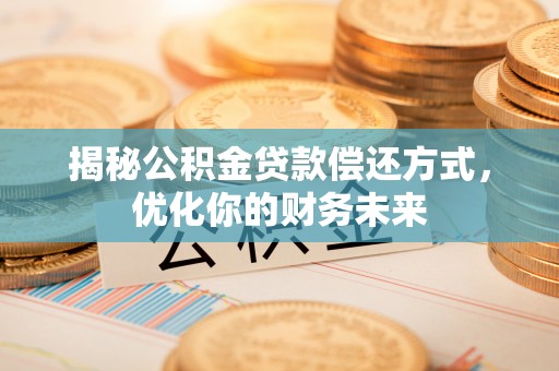 忻城揭秘公积金贷款偿还方式，优化你的财务未来