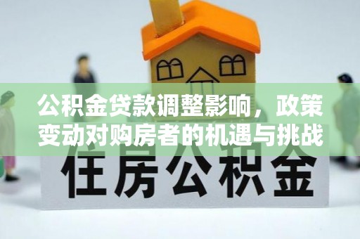 忻城公积金贷款调整影响，政策变动对购房者的机遇与挑战