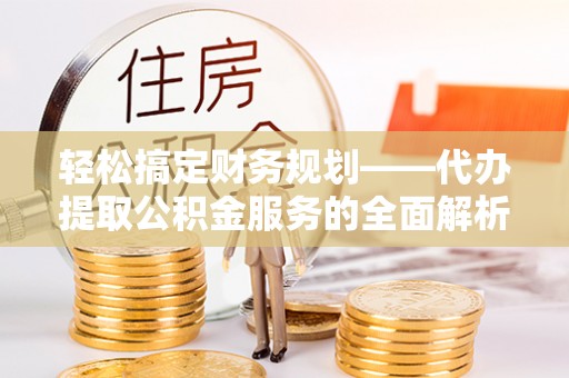 忻城轻松搞定财务规划——代办提取公积金服务的全面解析
