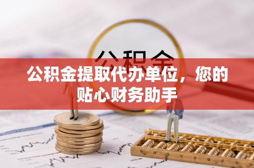 忻城公积金提取代办单位，您的贴心财务助手