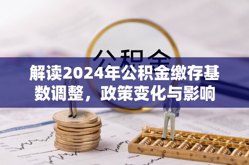 忻城解读2024年公积金缴存基数调整，政策变化与影响