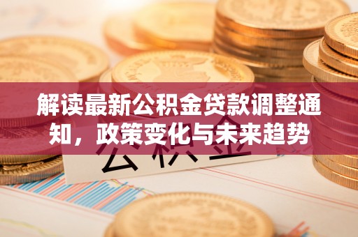 忻城解读最新公积金贷款调整通知，政策变化与未来趋势