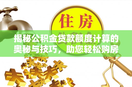 忻城揭秘公积金贷款额度计算的奥秘与技巧，助您轻松购房