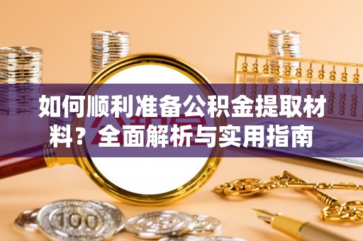 忻城如何顺利准备公积金提取材料？全面解析与实用指南