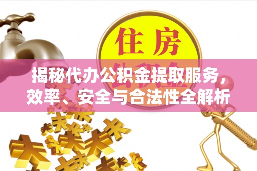 忻城揭秘代办公积金提取服务，效率、安全与合法性全解析