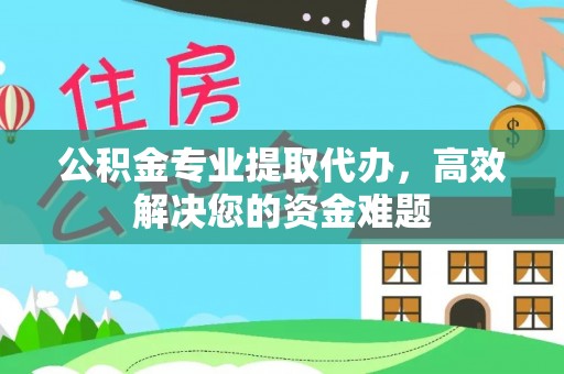 忻城公积金专业提取代办，高效解决您的资金难题