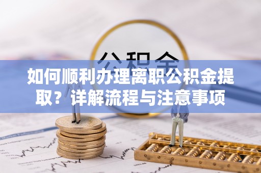 忻城如何顺利办理离职公积金提取？详解流程与注意事项