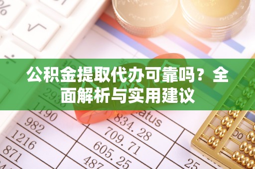 忻城公积金提取代办可靠吗？全面解析与实用建议