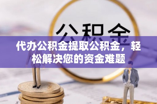 忻城代办公积金提取公积金，轻松解决您的资金难题