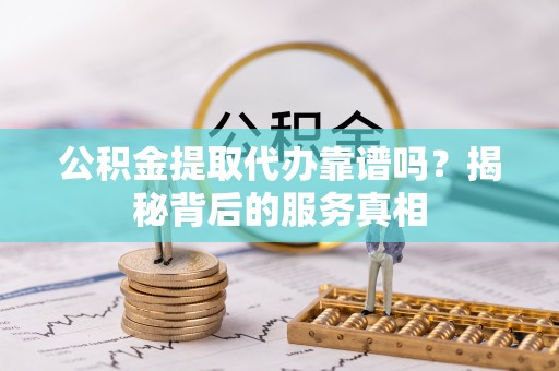 忻城公积金提取代办靠谱吗？揭秘背后的服务真相