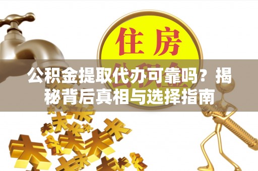 忻城公积金提取代办可靠吗？揭秘背后真相与选择指南