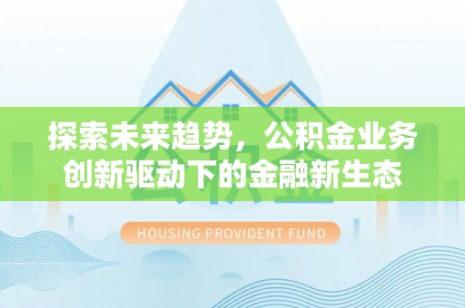 忻城探索未来趋势，公积金业务创新驱动下的金融新生态