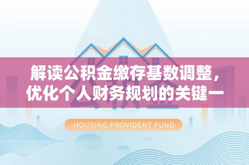 忻城解读公积金缴存基数调整，优化个人财务规划的关键一步