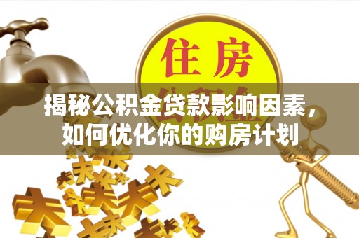 忻城揭秘公积金贷款影响因素，如何优化你的购房计划