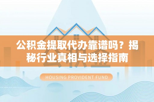 忻城公积金提取代办靠谱吗？揭秘行业真相与选择指南