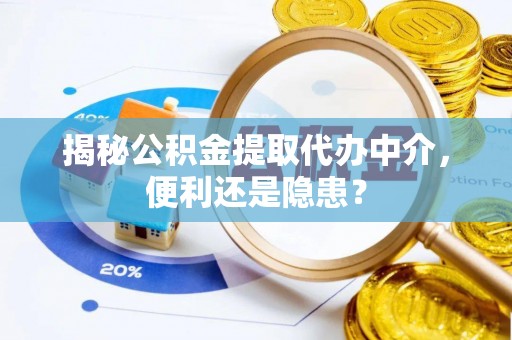忻城揭秘公积金提取代办中介，便利还是隐患？