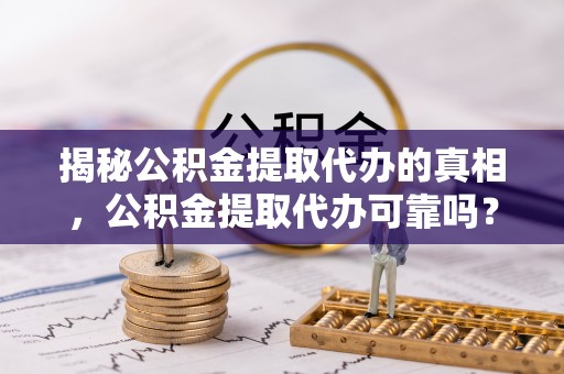 忻城揭秘公积金提取代办的真相，公积金提取代办可靠吗？
