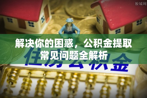 忻城解决你的困惑，公积金提取常见问题全解析