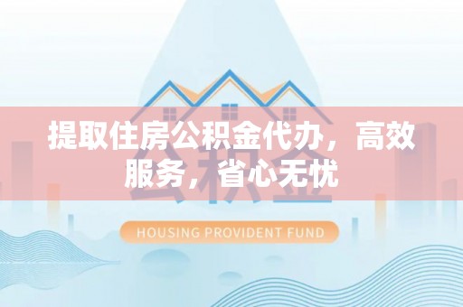 忻城提取住房公积金代办，高效服务，省心无忧