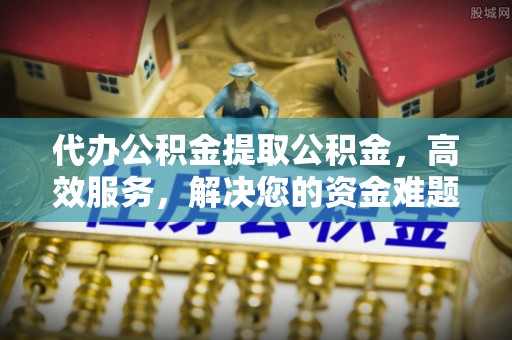 忻城代办公积金提取公积金，高效服务，解决您的资金难题