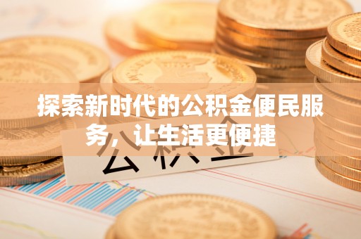 忻城探索新时代的公积金便民服务，让生活更便捷