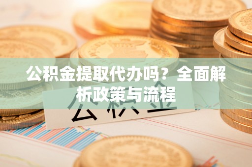 忻城公积金提取代办吗？全面解析政策与流程