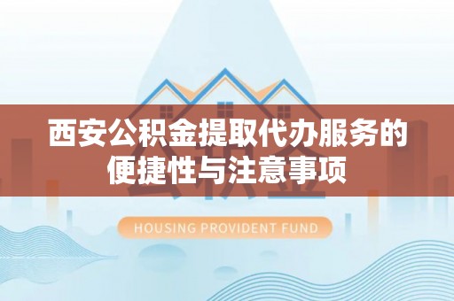 忻城西安公积金提取代办服务的便捷性与注意事项