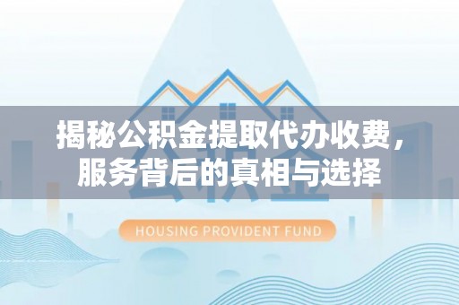 忻城揭秘公积金提取代办收费，服务背后的真相与选择