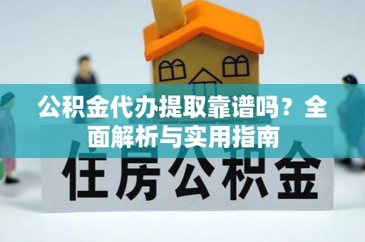 忻城公积金代办提取靠谱吗？全面解析与实用指南