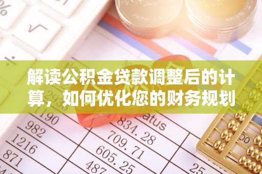 忻城解读公积金贷款调整后的计算，如何优化您的财务规划