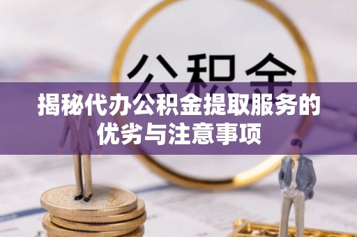 忻城揭秘代办公积金提取服务的优劣与注意事项