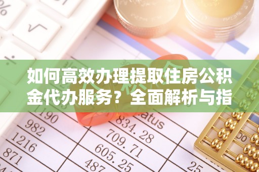忻城如何高效办理提取住房公积金代办服务？全面解析与指南