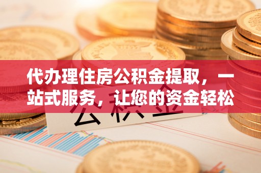 忻城代办理住房公积金提取，一站式服务，让您的资金轻松到账