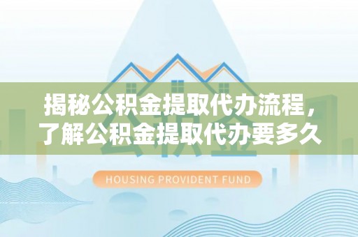 忻城揭秘公积金提取代办流程，了解公积金提取代办要多久的关键因素