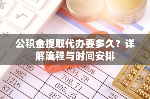 忻城公积金提取代办要多久？详解流程与时间安排
