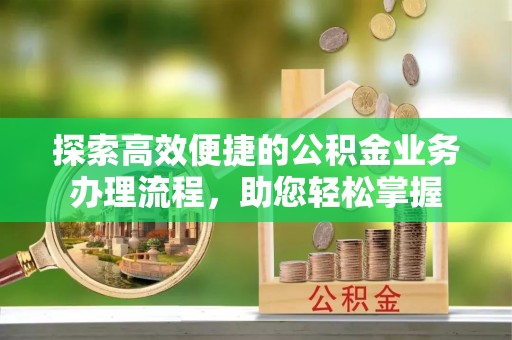 忻城探索高效便捷的公积金业务办理流程，助您轻松掌握