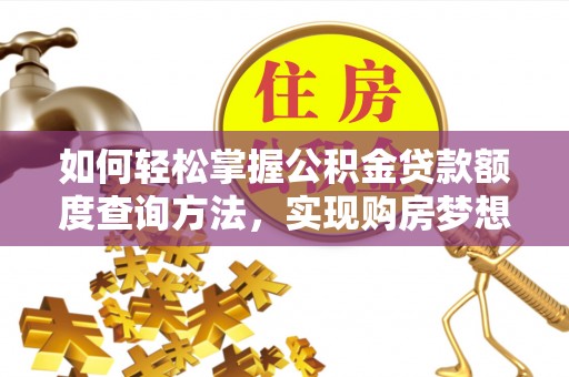 忻城如何轻松掌握公积金贷款额度查询方法，实现购房梦想？