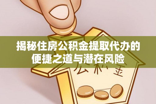 忻城揭秘住房公积金提取代办的便捷之道与潜在风险