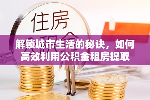 忻城解锁城市生活的秘诀，如何高效利用公积金租房提取
