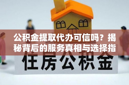 忻城公积金提取代办可信吗？揭秘背后的服务真相与选择指南