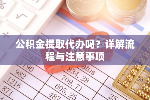 忻城公积金提取代办吗？详解流程与注意事项